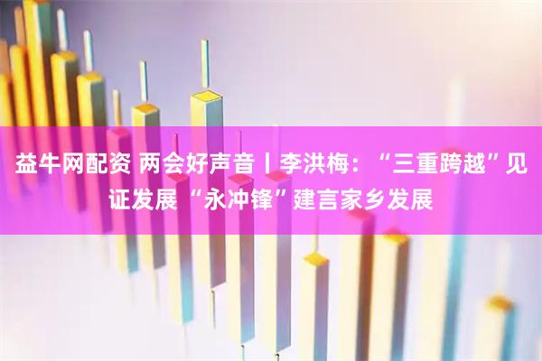 益牛网配资 两会好声音丨李洪梅：“三重跨越”见证发展 “永冲锋”建言家乡发展