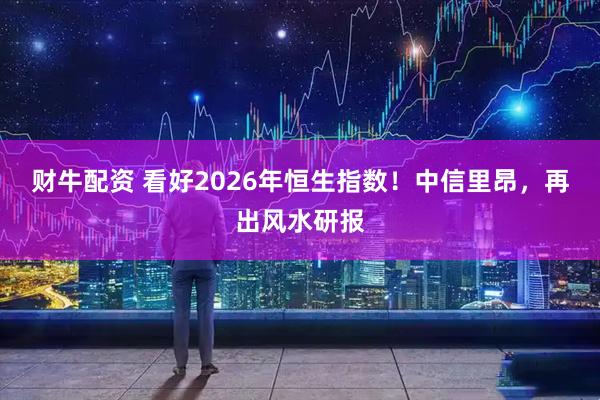 财牛配资 看好2026年恒生指数！中信里昂，再出风水研报