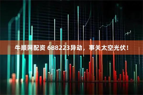 牛顺网配资 688223异动，事关太空光伏！