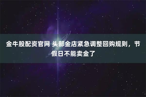 金牛股配资官网 头部金店紧急调整回购规则，节假日不能卖金了