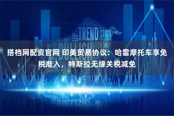 搭档网配资官网 印美贸易协议：哈雷摩托车享免税准入，特斯拉无缘关税减免