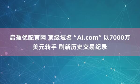 启盈优配官网 顶级域名“AI.com”以7000万美元转手 刷新历史交易纪录