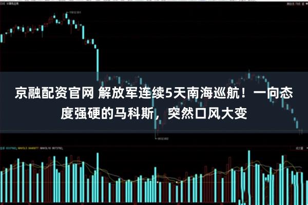 京融配资官网 解放军连续5天南海巡航！一向态度强硬的马科斯，突然口风大变