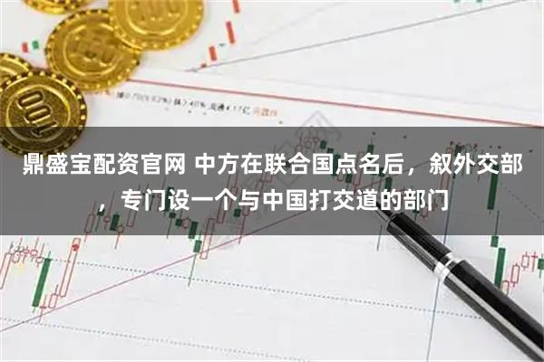 鼎盛宝配资官网 中方在联合国点名后，叙外交部，专门设一个与中国打交道的部门