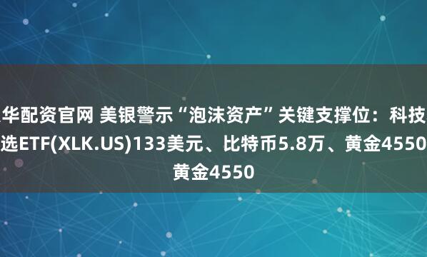 银华配资官网 美银警示“泡沫资产”关键支撑位：科技精选ETF(XLK.US)133美元、比特币5.8万、黄金4550