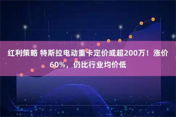红利策略 特斯拉电动重卡定价或超200万！涨价60%，仍比行业均价低