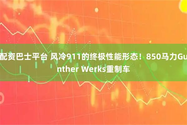 配资巴士平台 风冷911的终极性能形态！850马力Gunther Werks重制车