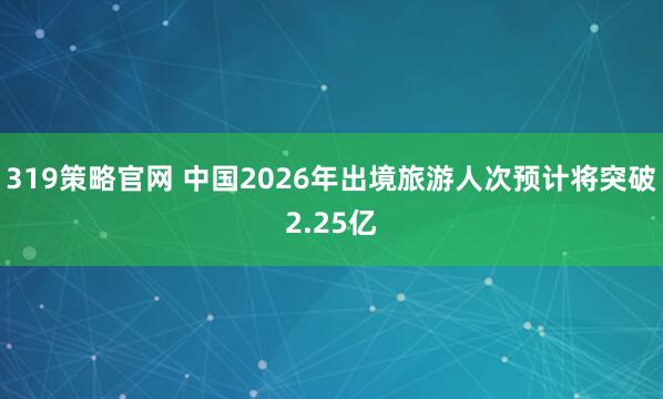 319策略官网 中国2026年出境旅游人次预计将突破2.25亿