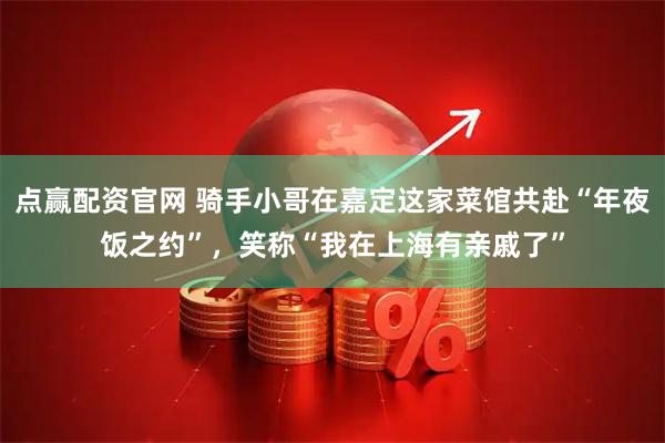 点赢配资官网 骑手小哥在嘉定这家菜馆共赴“年夜饭之约”，笑称“我在上海有亲戚了”