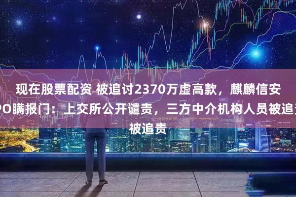 现在股票配资 被追讨2370万虚高款，麒麟信安IPO瞒报门：上交所公开谴责，三方中介机构人员被追责