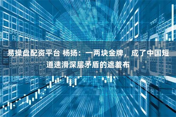 易操盘配资平台 杨扬：一两块金牌，成了中国短道速滑深层矛盾的遮羞布