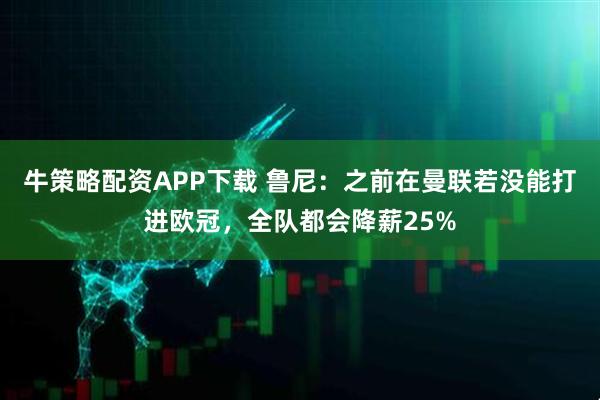 牛策略配资APP下载 鲁尼：之前在曼联若没能打进欧冠，全队都会降薪25%