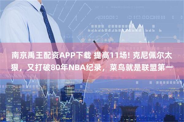 南京禹王配资APP下载 提高11场! 克尼佩尔太狠，又打破80年NBA纪录，菜鸟就是联盟第一