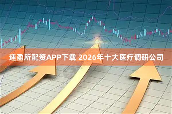速盈所配资APP下载 2026年十大医疗调研公司