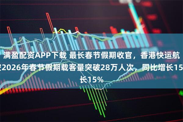 满盈配资APP下载 最长春节假期收官，香港快运航空2026年春节假期载客量突破28万人次，同比增长15%