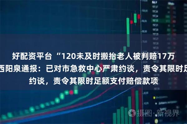 好配资平台 “120未及时搬抬老人被判赔17万余元未履行” 山西阳泉通报：已对市急救中心严肃约谈，责令其限时足额支付赔偿款项