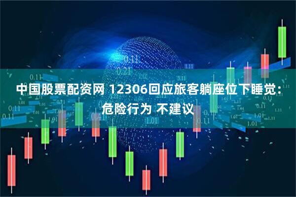 中国股票配资网 12306回应旅客躺座位下睡觉：危险行为 不建议