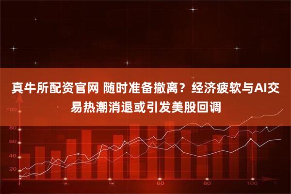 真牛所配资官网 随时准备撤离?经济疲软与AI交易热潮消退或引发美股回调
