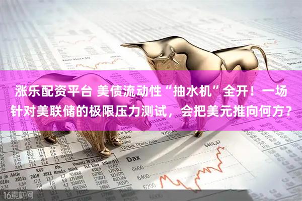 涨乐配资平台 美债流动性“抽水机”全开！一场针对美联储的极限压力测试，会把美元推向何方？