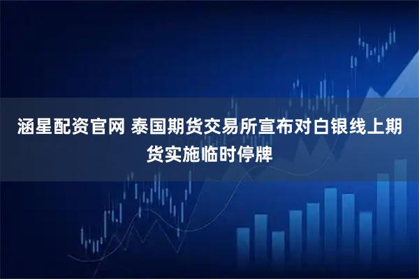 涵星配资官网 泰国期货交易所宣布对白银线上期货实施临时停牌