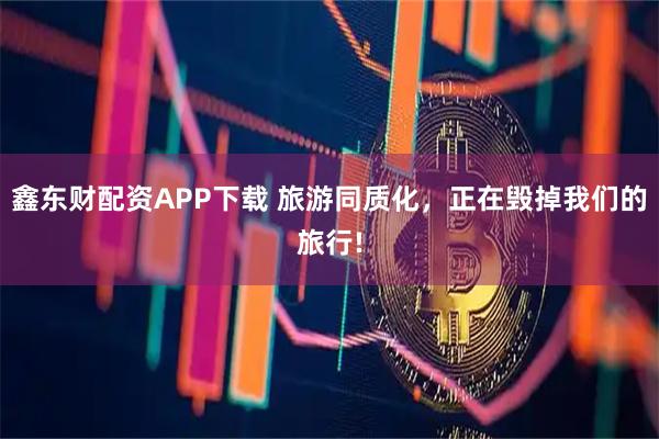 鑫东财配资APP下载 旅游同质化，正在毁掉我们的旅行!