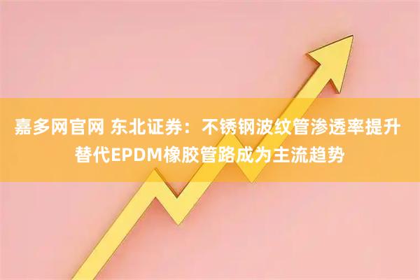 嘉多网官网 东北证券：不锈钢波纹管渗透率提升 替代EPDM橡胶管路成为主流趋势