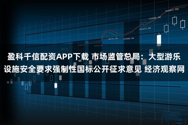 盈科千信配资APP下载 市场监管总局：大型游乐设施安全要求强制性国标公开征求意见 经济观察网